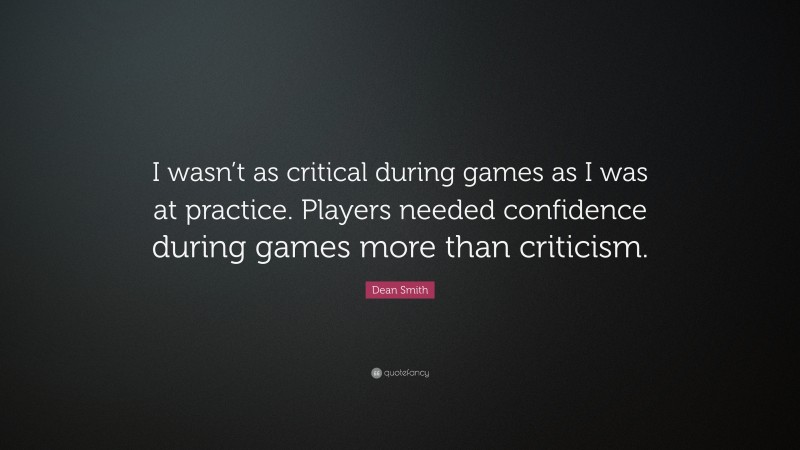 Dean Smith Quote: “I wasn’t as critical during games as I was at practice. Players needed confidence during games more than criticism.”