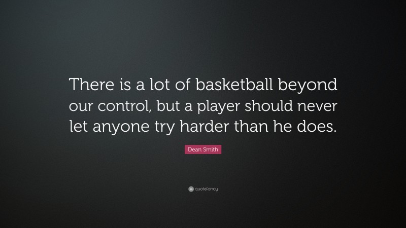 Dean Smith Quote: “There is a lot of basketball beyond our control, but a player should never let anyone try harder than he does.”