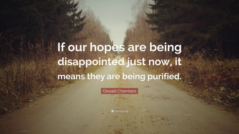 Oswald Chambers Quote: “If our hopes are being disappointed just now, it means they are being purified.”