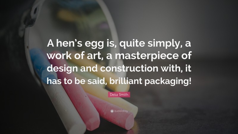 Delia Smith Quote: “A hen’s egg is, quite simply, a work of art, a masterpiece of design and construction with, it has to be said, brilliant packaging!”