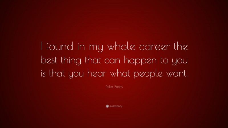 Delia Smith Quote: “I found in my whole career the best thing that can happen to you is that you hear what people want.”