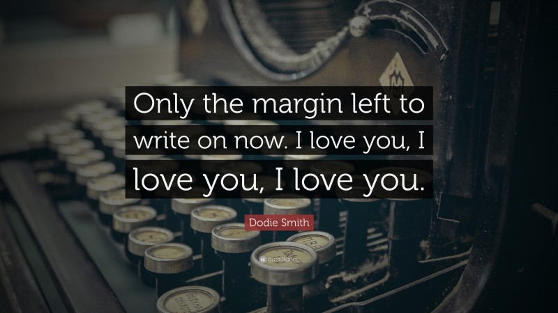 Dodie Smith Quote: “Only the margin left to write on now. I love you, I love you, I love you.”