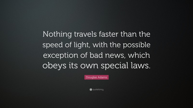 Douglas Adams Quote: “Nothing travels faster than the speed of light, with the possible exception of bad news, which obeys its own special laws.”