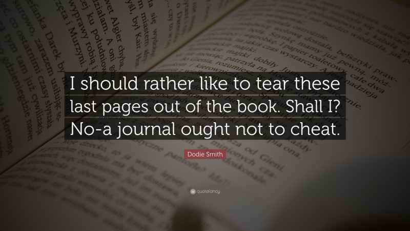 Dodie Smith Quote: “I should rather like to tear these last pages out of the book. Shall I? No-a journal ought not to cheat.”