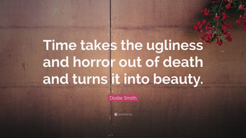 Dodie Smith Quote: “Time takes the ugliness and horror out of death and turns it into beauty.”