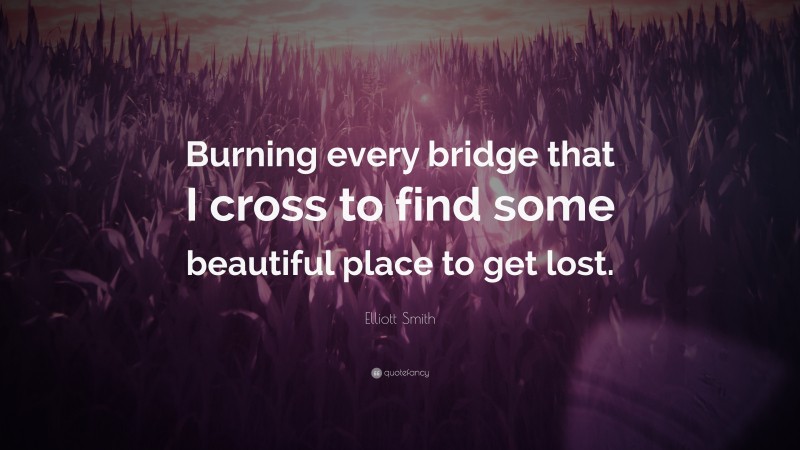 Elliott Smith Quote: “Burning every bridge that I cross to find some beautiful place to get lost.”