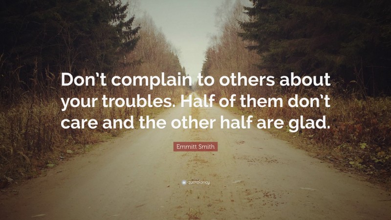 Emmitt Smith Quote: “Don’t complain to others about your troubles. Half of them don’t care and the other half are glad.”