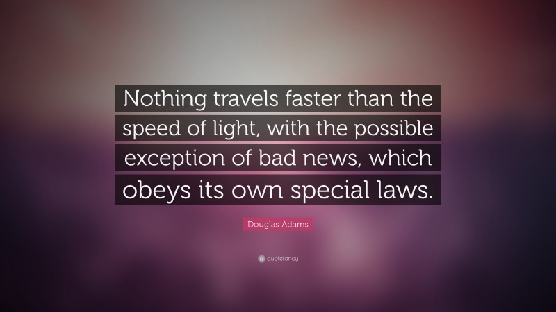 Douglas Adams Quote: “Nothing travels faster than the speed of light, with the possible exception of bad news, which obeys its own special laws.”