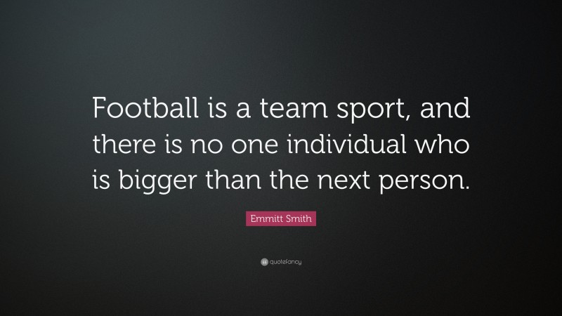 Emmitt Smith Quote: “Football is a team sport, and there is no one individual who is bigger than the next person.”