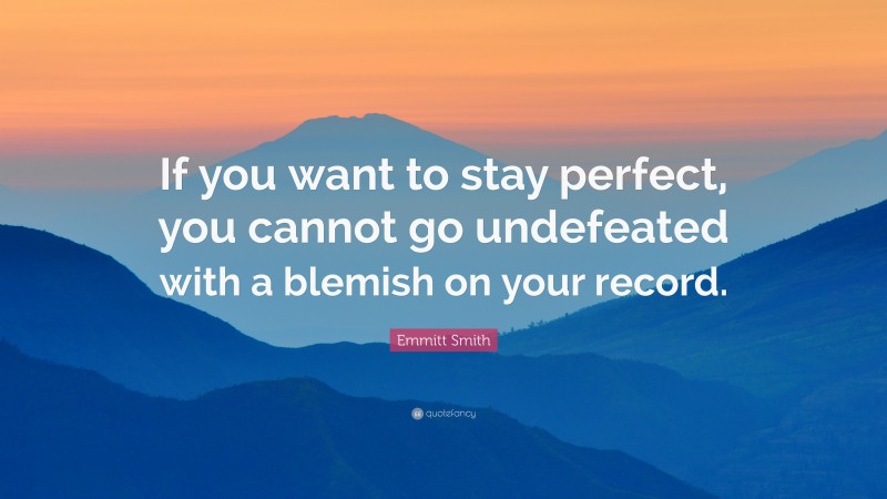 Emmitt Smith Quote: “If you want to stay perfect, you cannot go undefeated with a blemish on your record.”