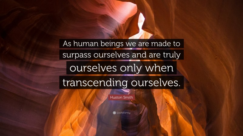 Huston Smith Quote: “As human beings we are made to surpass ourselves and are truly ourselves only when transcending ourselves.”