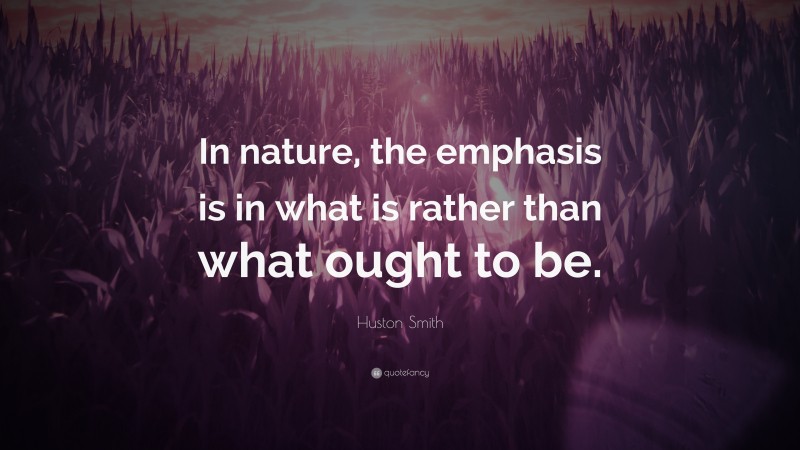 Huston Smith Quote: “In nature, the emphasis is in what is rather than what ought to be.”