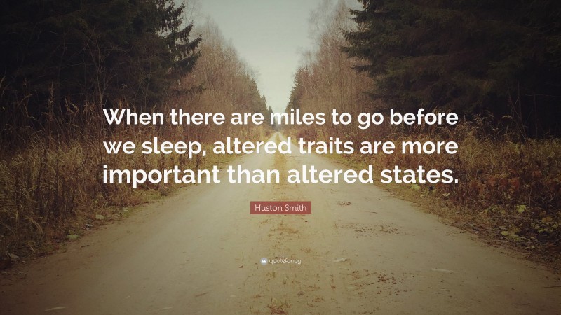 Huston Smith Quote: “When there are miles to go before we sleep, altered traits are more important than altered states.”