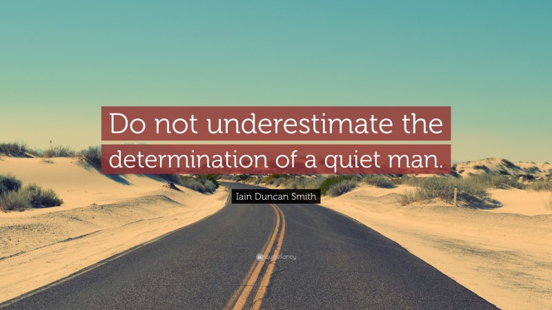 Iain Duncan Smith Quote: “Do not underestimate the determination of a quiet man.”