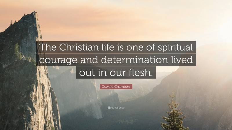 Oswald Chambers Quote: “The Christian life is one of spiritual courage and determination lived out in our flesh.”