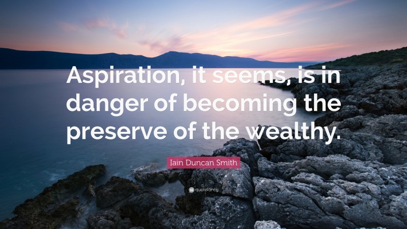 Iain Duncan Smith Quote: “Aspiration, it seems, is in danger of becoming the preserve of the wealthy.”