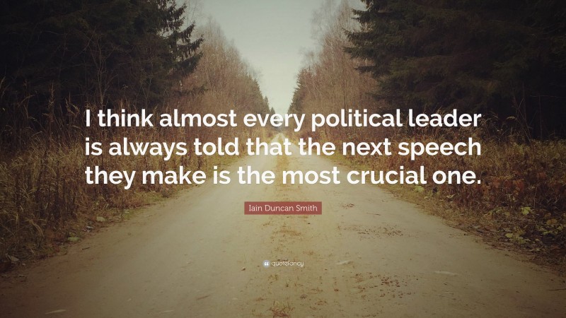 Iain Duncan Smith Quote: “I think almost every political leader is always told that the next speech they make is the most crucial one.”