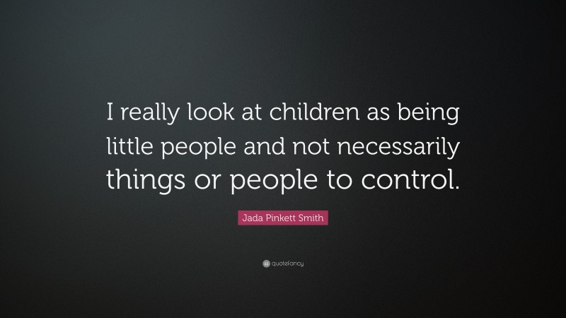 Jada Pinkett Smith Quote: “I really look at children as being little people and not necessarily things or people to control.”