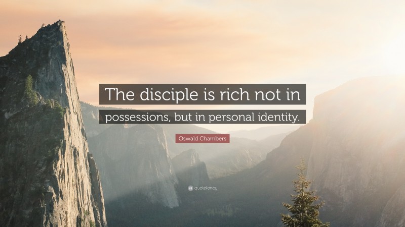 Oswald Chambers Quote: “The disciple is rich not in possessions, but in personal identity.”