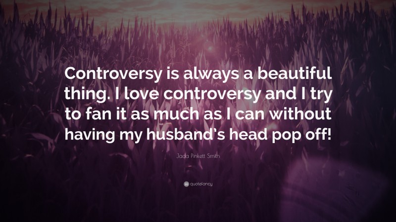 Jada Pinkett Smith Quote: “Controversy is always a beautiful thing. I love controversy and I try to fan it as much as I can without having my husband’s head pop off!”