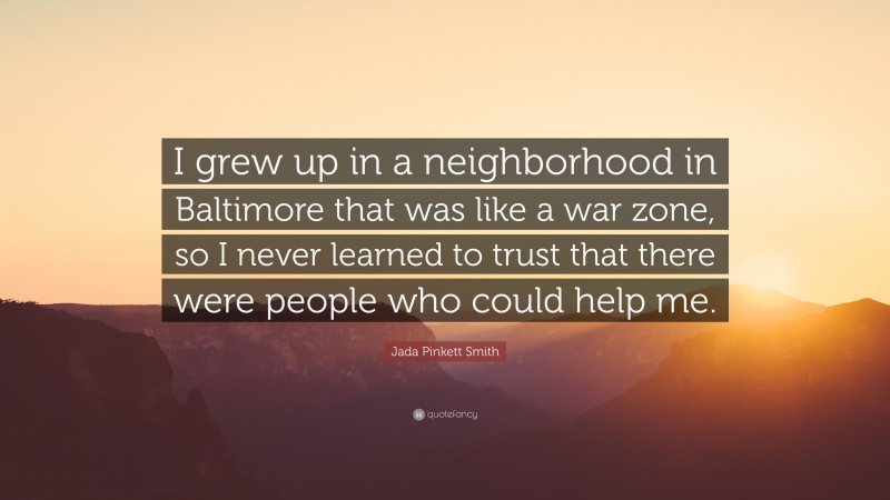 Jada Pinkett Smith Quote: “I grew up in a neighborhood in Baltimore that was like a war zone, so I never learned to trust that there were people who could help me.”