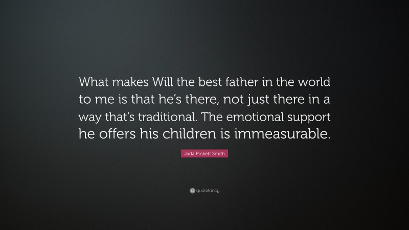 Jada Pinkett Smith Quote: “What makes Will the best father in the world to me is that he’s there, not just there in a way that’s traditional. The emotional support he offers his children is immeasurable.”