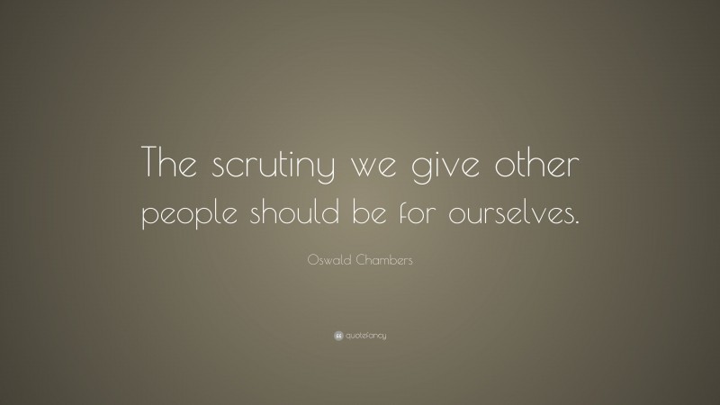 Oswald Chambers Quote: “The scrutiny we give other people should be for ourselves.”