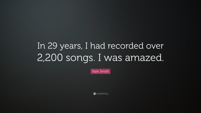 Kate Smith Quote: “In 29 years, I had recorded over 2,200 songs. I was amazed.”
