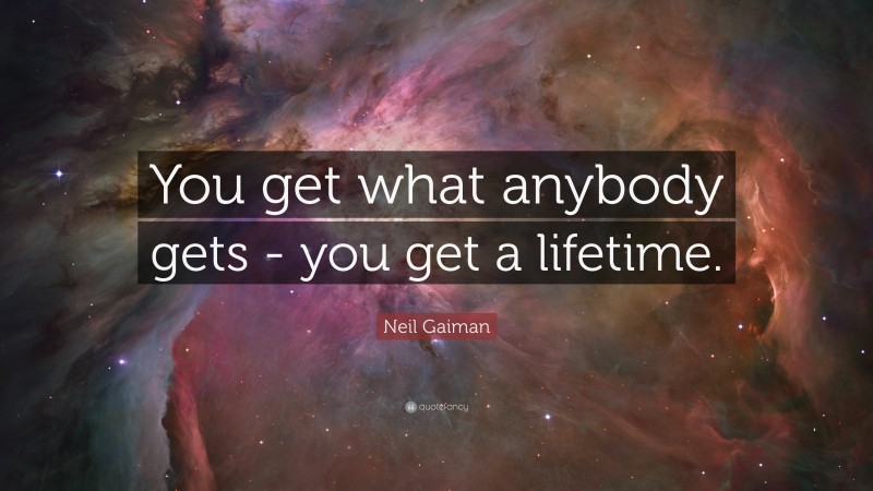 Neil Gaiman Quote: “You get what anybody gets - you get a lifetime.”