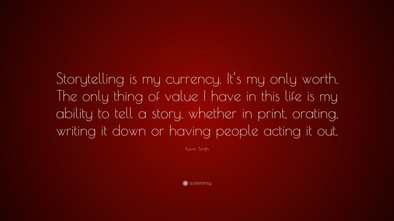 Kevin Smith Quote: “Storytelling is my currency. It’s my only worth. The only thing of value I have in this life is my ability to tell a story, whether in print, orating, writing it down or having people acting it out.”