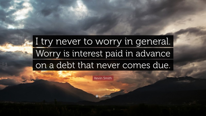 Kevin Smith Quote: “I try never to worry in general. Worry is interest paid in advance on a debt that never comes due.”