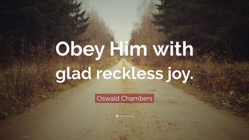 Oswald Chambers Quote: “Obey Him with glad reckless joy.”