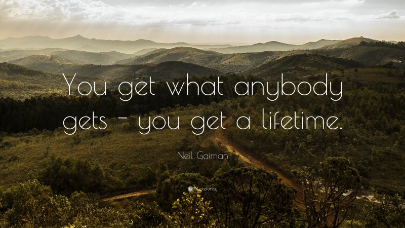 Neil Gaiman Quote: “You get what anybody gets - you get a lifetime.”