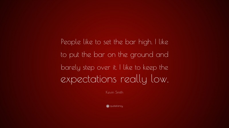 Kevin Smith Quote: “People like to set the bar high. I like to put the bar on the ground and barely step over it. I like to keep the expectations really low.”