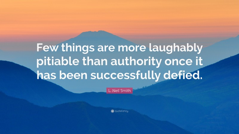 L. Neil Smith Quote: “Few things are more laughably pitiable than authority once it has been successfully defied.”