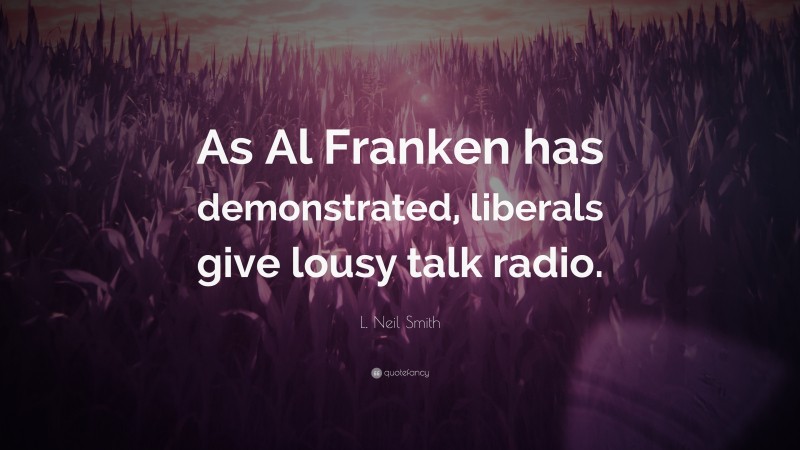 L. Neil Smith Quote: “As Al Franken has demonstrated, liberals give lousy talk radio.”