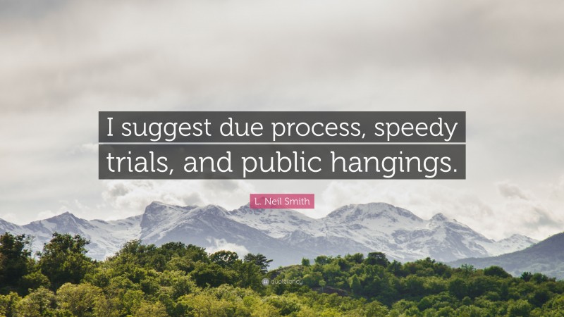 L. Neil Smith Quote: “I suggest due process, speedy trials, and public hangings.”
