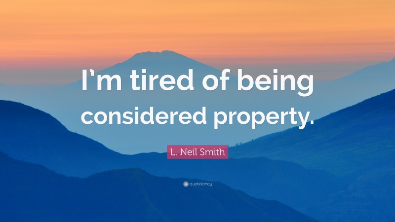 L. Neil Smith Quote: “I’m tired of being considered property.”