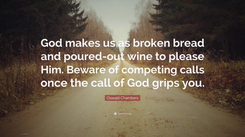 Oswald Chambers Quote: “God makes us as broken bread and poured-out wine to please Him. Beware of competing calls once the call of God grips you.”