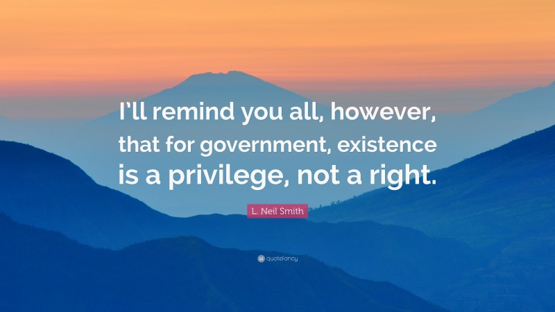 L. Neil Smith Quote: “I’ll remind you all, however, that for government, existence is a privilege, not a right.”