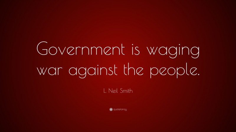 L. Neil Smith Quote: “Government is waging war against the people.”