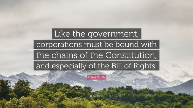 L. Neil Smith Quote: “Like the government, corporations must be bound with the chains of the Constitution, and especially of the Bill of Rights.”