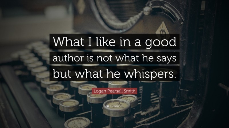 Logan Pearsall Smith Quote: “What I like in a good author is not what he says but what he whispers.”