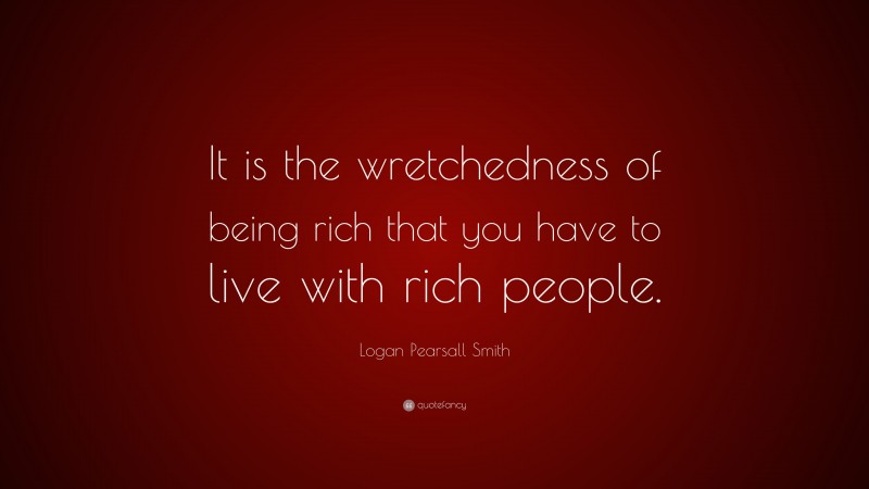 Logan Pearsall Smith Quote: “It is the wretchedness of being rich that you have to live with rich people.”