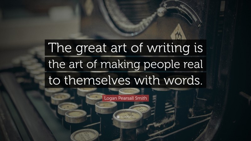 Logan Pearsall Smith Quote: “The great art of writing is the art of making people real to themselves with words.”