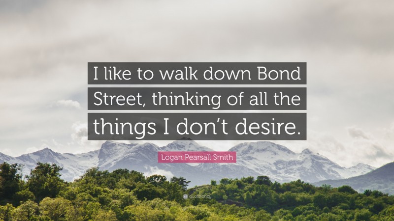 Logan Pearsall Smith Quote: “I like to walk down Bond Street, thinking of all the things I don’t desire.”