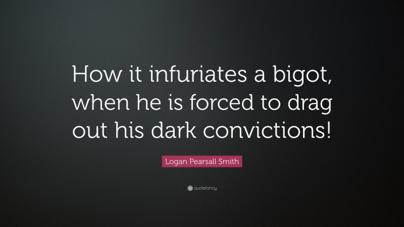 Logan Pearsall Smith Quote: “How it infuriates a bigot, when he is forced to drag out his dark convictions!”