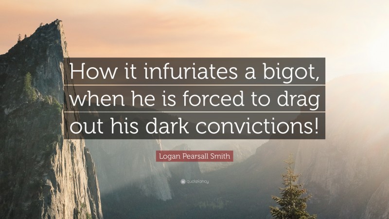 Logan Pearsall Smith Quote: “How it infuriates a bigot, when he is forced to drag out his dark convictions!”