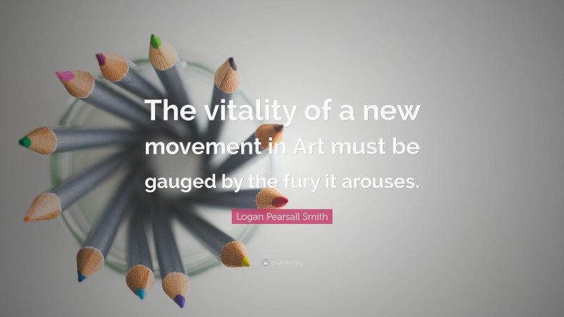 Logan Pearsall Smith Quote: “The vitality of a new movement in Art must be gauged by the fury it arouses.”