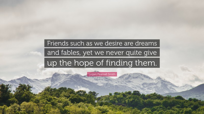 Logan Pearsall Smith Quote: “Friends such as we desire are dreams and fables, yet we never quite give up the hope of finding them.”